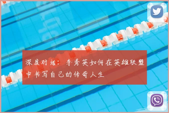 深度对话：李秀英如何在英雄联盟中书写自己的传奇人生
