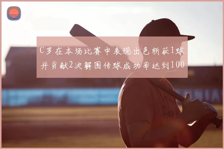 C罗在本场比赛中表现出色斩获1球并贡献2次解围传球成功率达到100