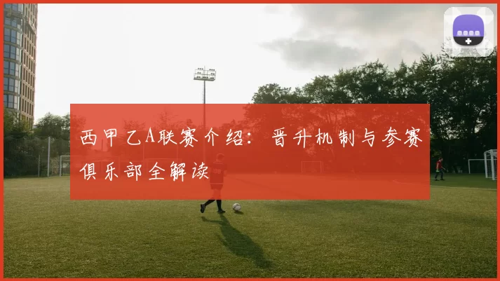 西甲乙A联赛介绍：晋升机制与参赛俱乐部全解读