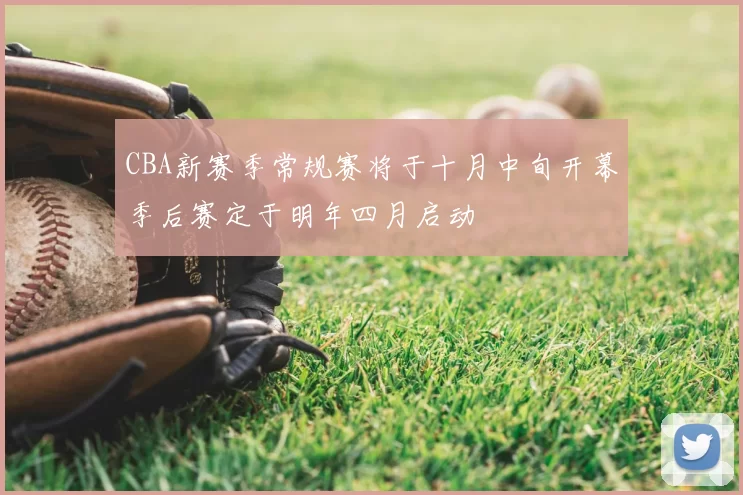 CBA新赛季常规赛将于十月中旬开幕季后赛定于明年四月启动
