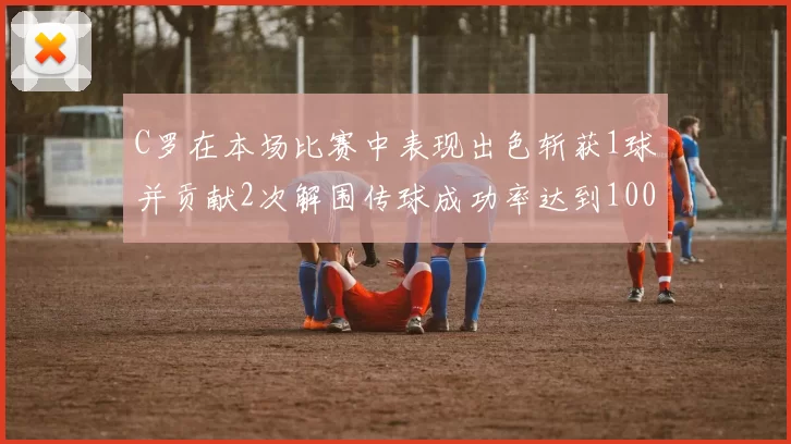 C罗在本场比赛中表现出色斩获1球并贡献2次解围传球成功率达到100