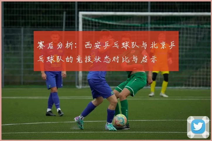 赛后分析：西安乒乓球队与北京乒乓球队的竞技状态对比与启示