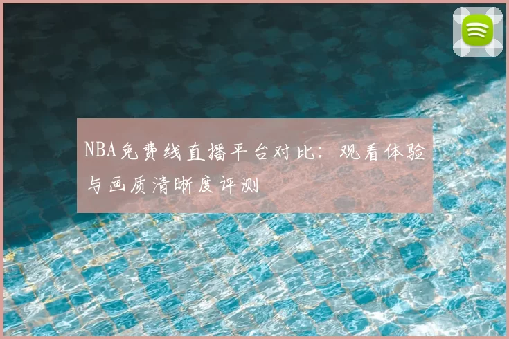 NBA免费线直播平台对比:观看体验与画质清晰度评测