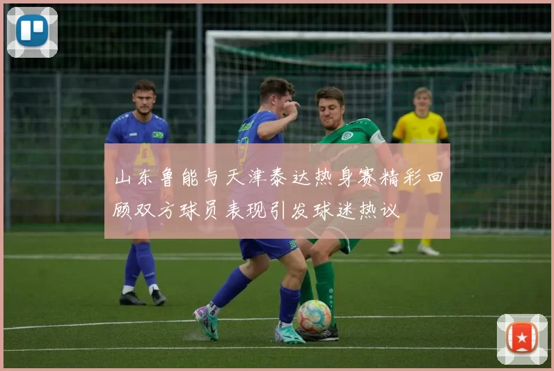山东鲁能与天津泰达热身赛精彩回顾双方球员表现引发球迷热议