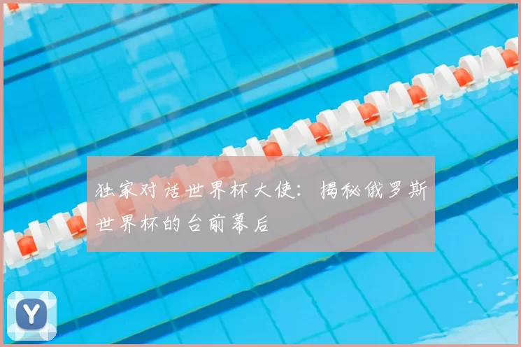 独家对话世界杯大使：揭秘俄罗斯世界杯的台前幕后