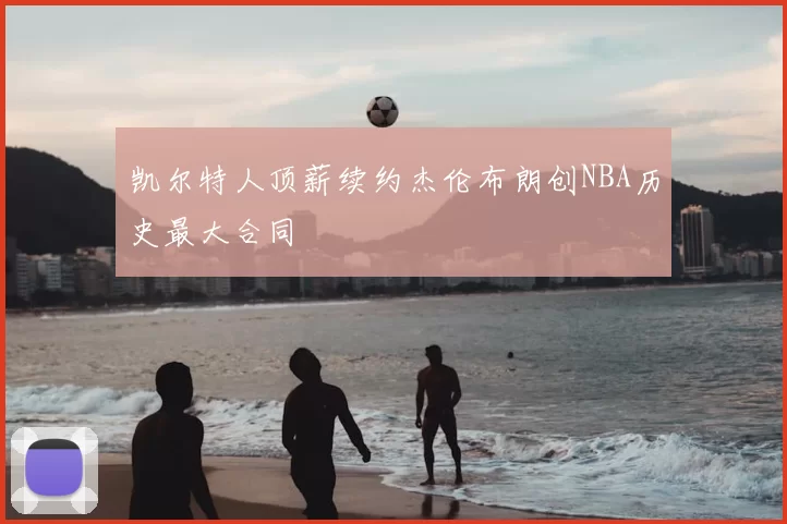 凯尔特人顶薪续约杰伦布朗创NBA历史最大合同