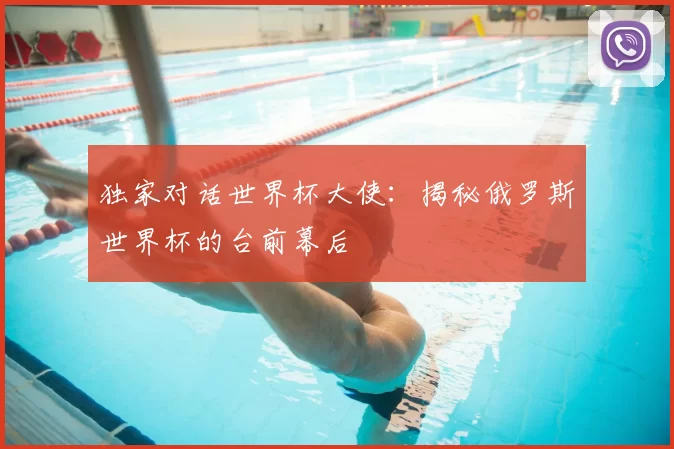 独家对话世界杯大使：揭秘俄罗斯世界杯的台前幕后