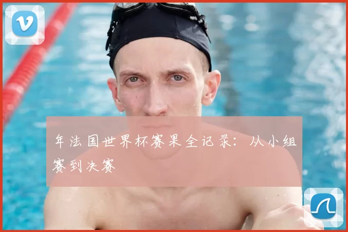 年法国世界杯赛果全记录：从小组赛到决赛