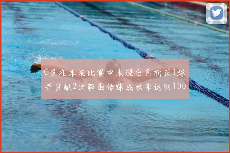 C罗在本场比赛中表现出色斩获1球并贡献2次解围传球成功率达到100
