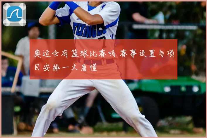 奥运会有篮球比赛吗 赛事设置与项目安排一文看懂