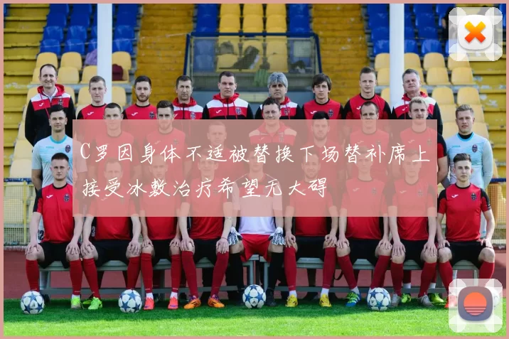 C罗因身体不适被替换下场替补席上接受冰敷治疗希望无大碍