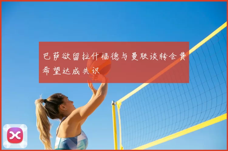 巴萨欲留拉什福德与曼联谈转会费希望达成共识