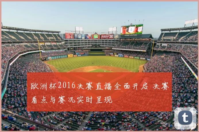欧洲杯2016决赛直播全面开启 决赛看点与赛况实时呈现