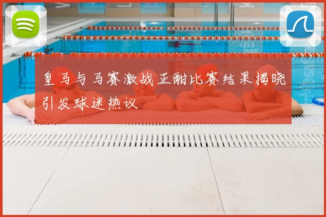 皇马与马赛激战正酣比赛结果揭晓引发球迷热议