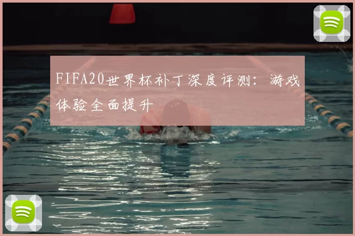 FIFA20世界杯补丁深度评测：游戏体验全面提升