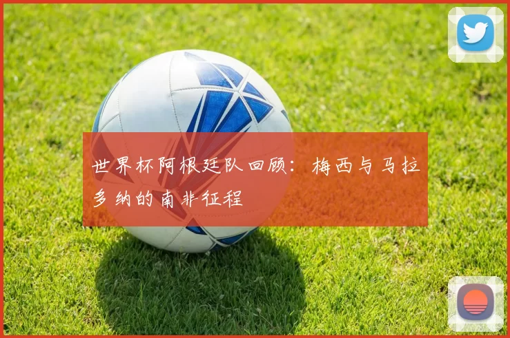 世界杯阿根廷队回顾：梅西与马拉多纳的南非征程