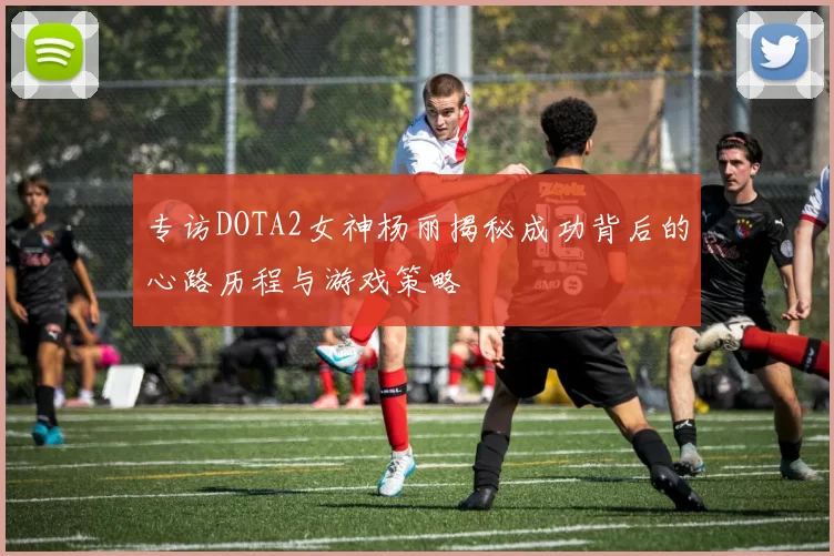 专访DOTA2女神杨丽揭秘成功背后的心路历程与游戏策略