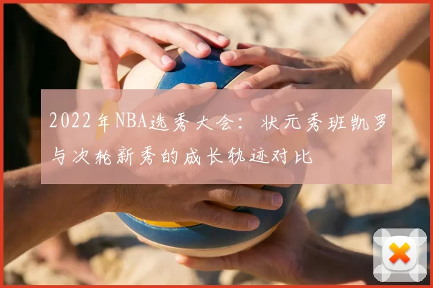 2022年NBA选秀大会：状元秀班凯罗与次轮新秀的成长轨迹对比