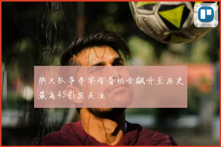 热火队争夺字母哥机会飙升至历史最高45引发关注