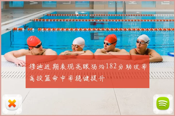 穆迪近期表现亮眼场均182分助攻率高投篮命中率稳健提升