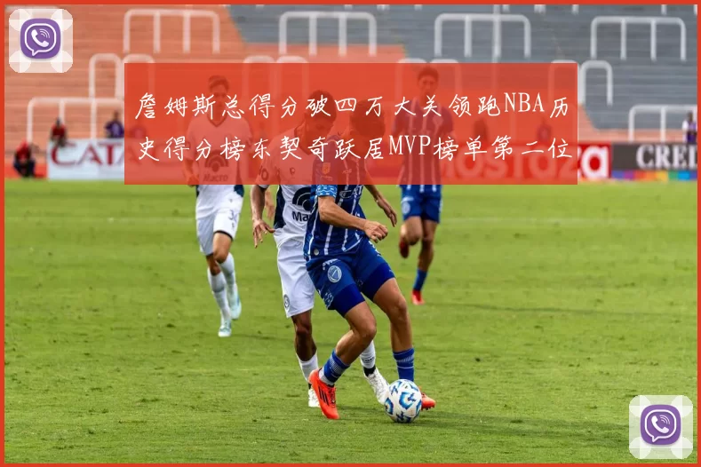 詹姆斯总得分破四万大关领跑NBA历史得分榜东契奇跃居MVP榜单第二位