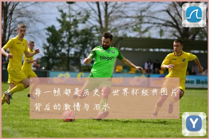 每一帧都是历史：世界杯经典图片背后的激情与泪水