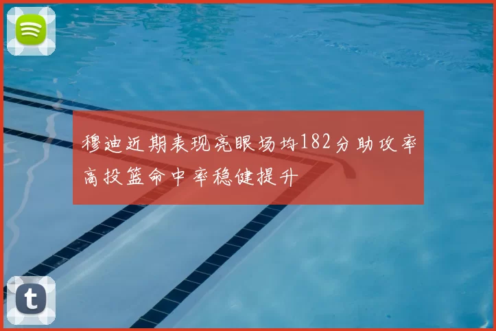 穆迪近期表现亮眼场均182分助攻率高投篮命中率稳健提升