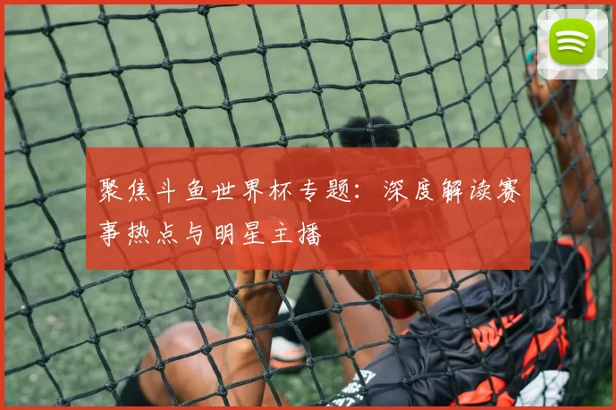 聚焦斗鱼世界杯专题:深度解读赛事热点与明星主播