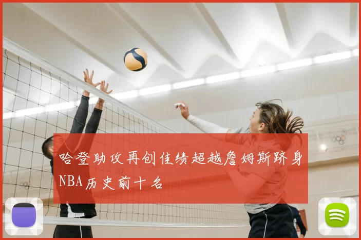 哈登助攻再创佳绩超越詹姆斯跻身NBA历史前十名