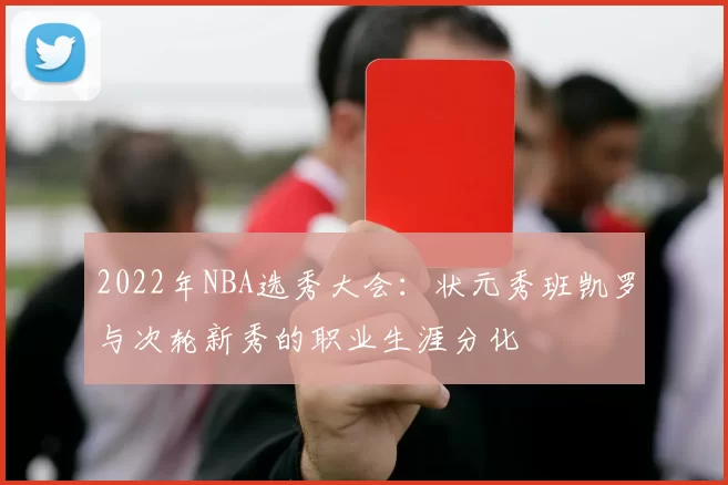 2022年NBA选秀大会：状元秀班凯罗与次轮新秀的职业生涯分化