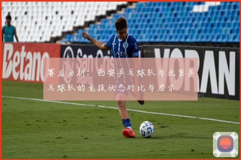 赛后分析：西安乒乓球队与北京乒乓球队的竞技状态对比与启示