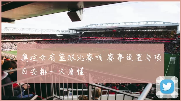 奥运会有篮球比赛吗 赛事设置与项目安排一文看懂
