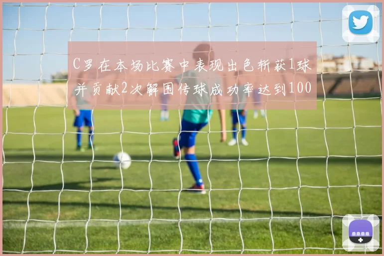 C罗在本场比赛中表现出色斩获1球并贡献2次解围传球成功率达到100