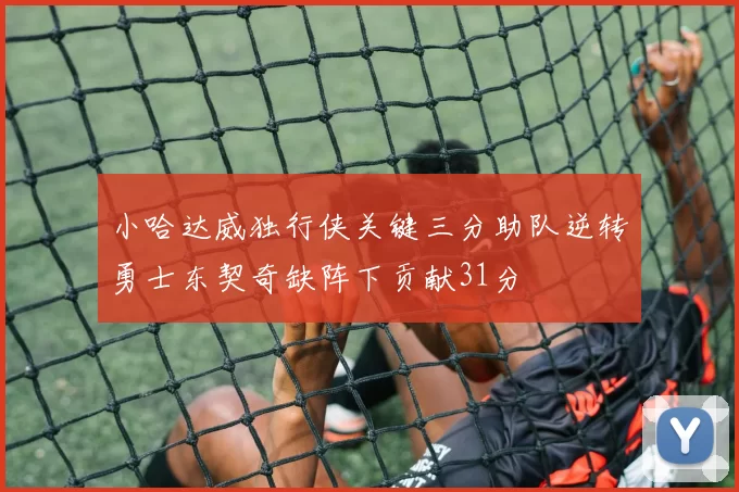 小哈达威独行侠关键三分助队逆转勇士东契奇缺阵下贡献31分