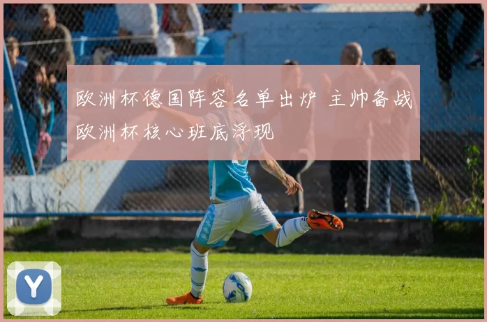 欧洲杯德国阵容名单出炉 主帅备战欧洲杯核心班底浮现