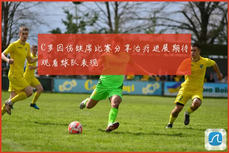 C罗因伤缺席比赛分享治疗进展期待观看球队表现
