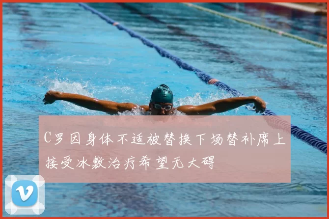 C罗因身体不适被替换下场替补席上接受冰敷治疗希望无大碍