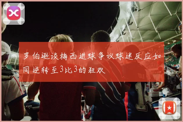 罗伯逊谈梅西进球争议球迷反应如同逆转至3比3的狂欢