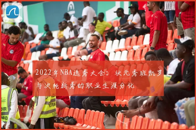 2022年NBA选秀大会：状元秀班凯罗与次轮新秀的职业生涯分化