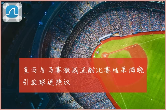 皇马与马赛激战正酣比赛结果揭晓引发球迷热议