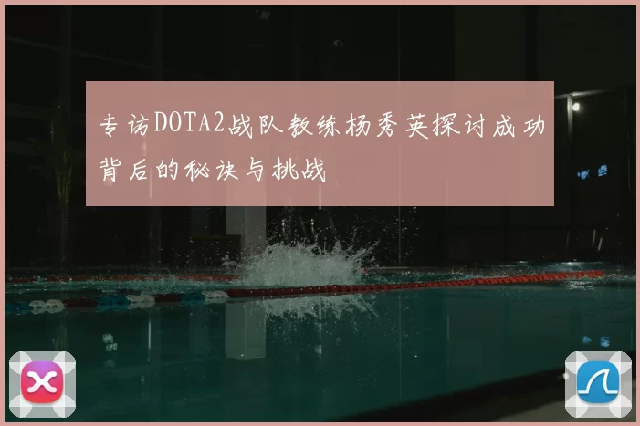 专访DOTA2战队教练杨秀英探讨成功背后的秘诀与挑战