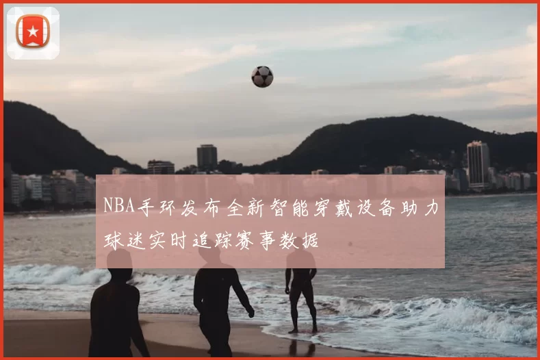 NBA手环发布全新智能穿戴设备助力球迷实时追踪赛事数据