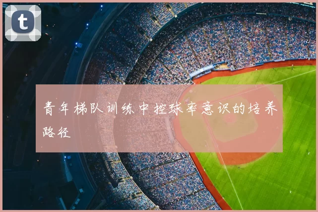 青年梯队训练中控球率意识的培养路径