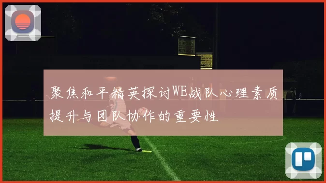 聚焦和平精英探讨WE战队心理素质提升与团队协作的重要性