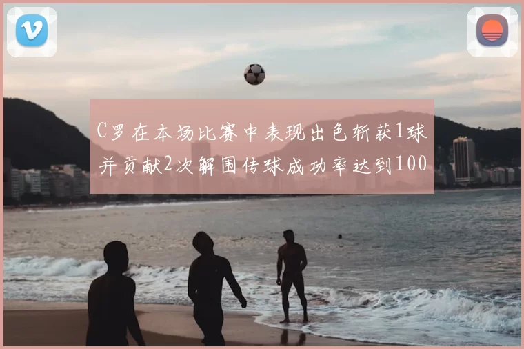 C罗在本场比赛中表现出色斩获1球并贡献2次解围传球成功率达到100