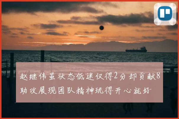 赵继伟虽状态低迷仅得2分却贡献8助攻展现团队精神玩得开心就好