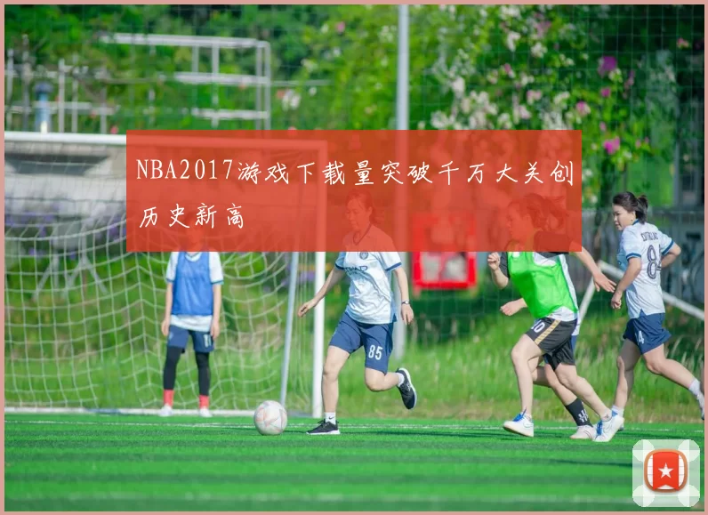 NBA2017游戏下载量突破千万大关创历史新高