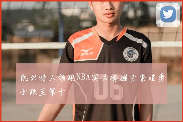 凯尔特人领跑NBA实力榜掘金紧追勇士跌至第十