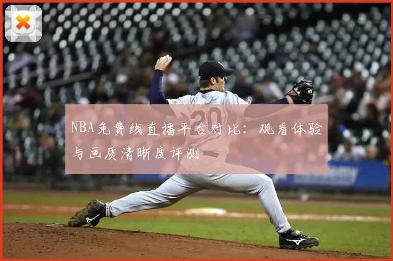 NBA免费线直播平台对比：观看体验与画质清晰度评测