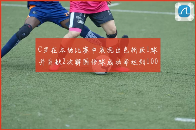 C罗在本场比赛中表现出色斩获1球并贡献2次解围传球成功率达到100
